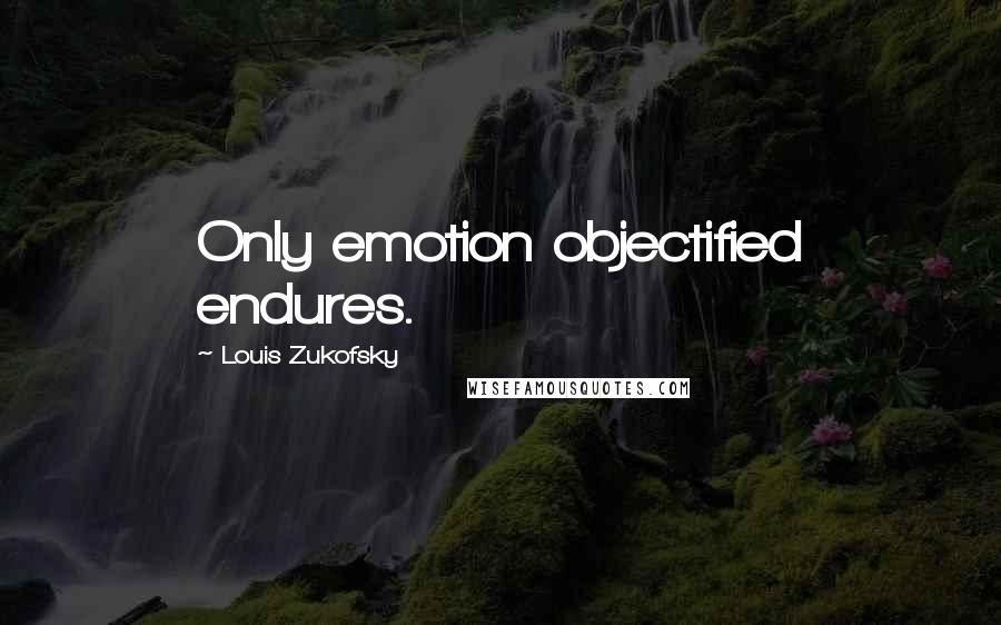 Louis Zukofsky Quotes: Only emotion objectified endures.