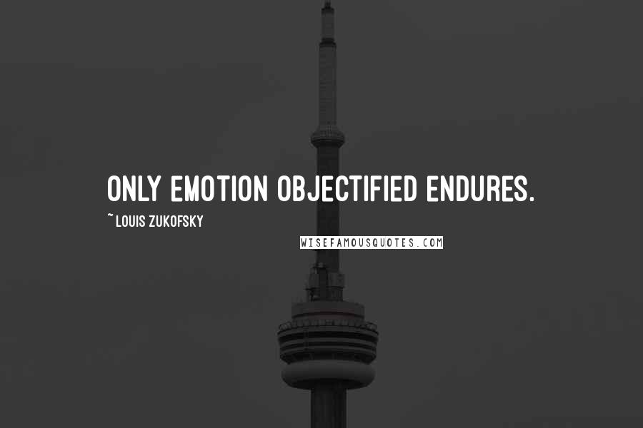 Louis Zukofsky Quotes: Only emotion objectified endures.