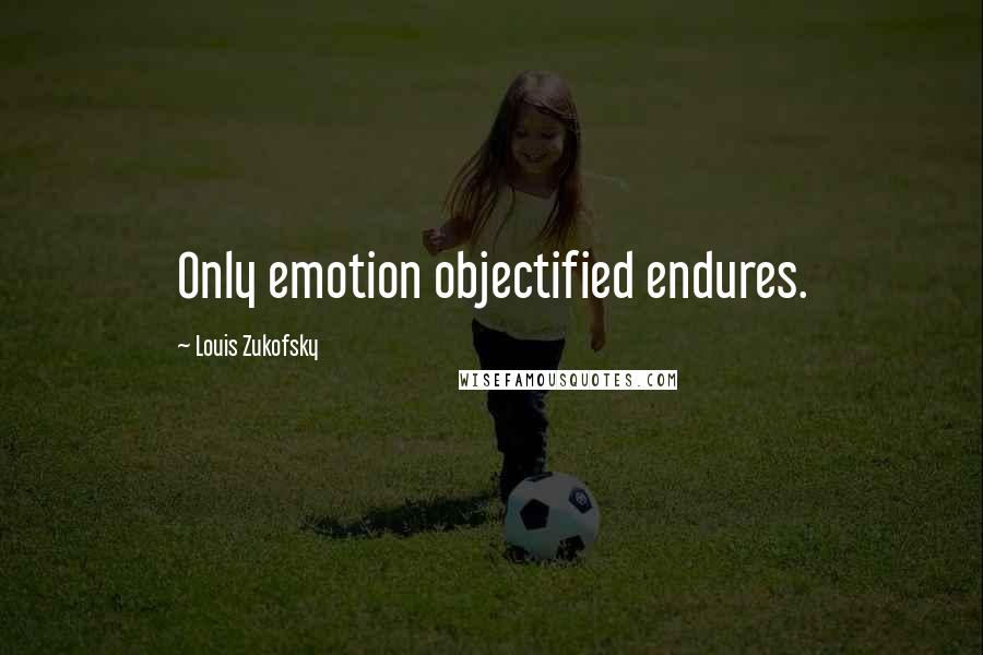 Louis Zukofsky Quotes: Only emotion objectified endures.