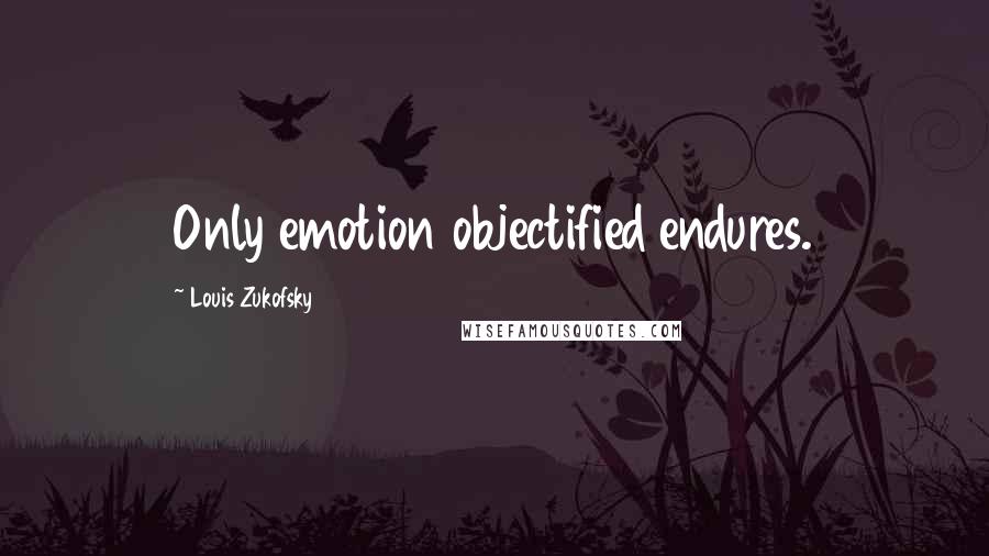 Louis Zukofsky Quotes: Only emotion objectified endures.