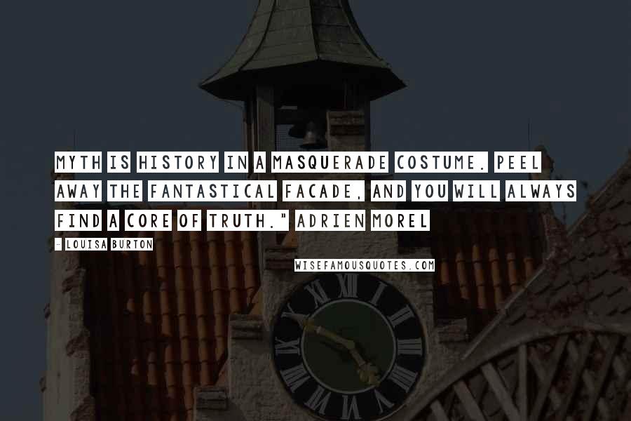 Louisa Burton Quotes: Myth is history in a masquerade costume. Peel away the fantastical facade, and you will always find a core of truth." Adrien Morel