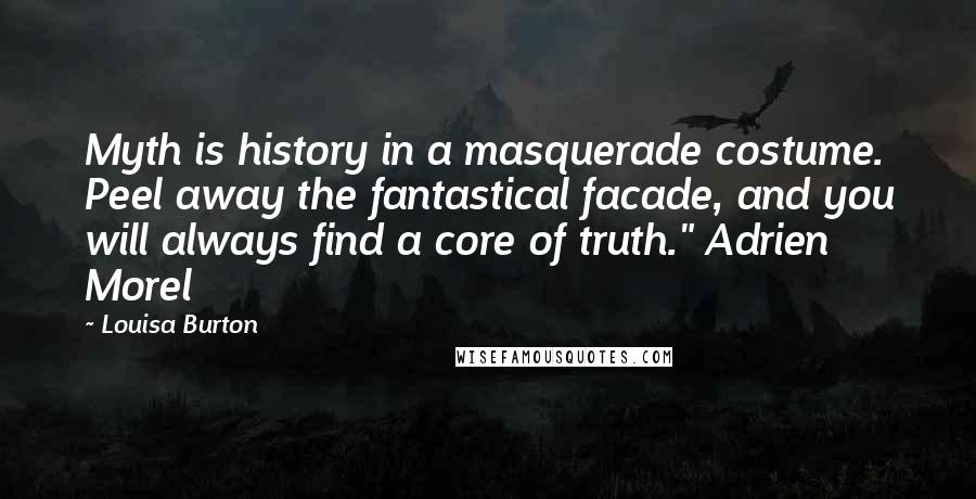 Louisa Burton Quotes: Myth is history in a masquerade costume. Peel away the fantastical facade, and you will always find a core of truth." Adrien Morel