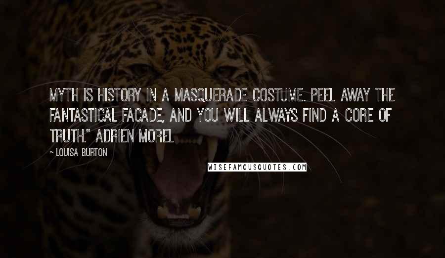 Louisa Burton Quotes: Myth is history in a masquerade costume. Peel away the fantastical facade, and you will always find a core of truth." Adrien Morel