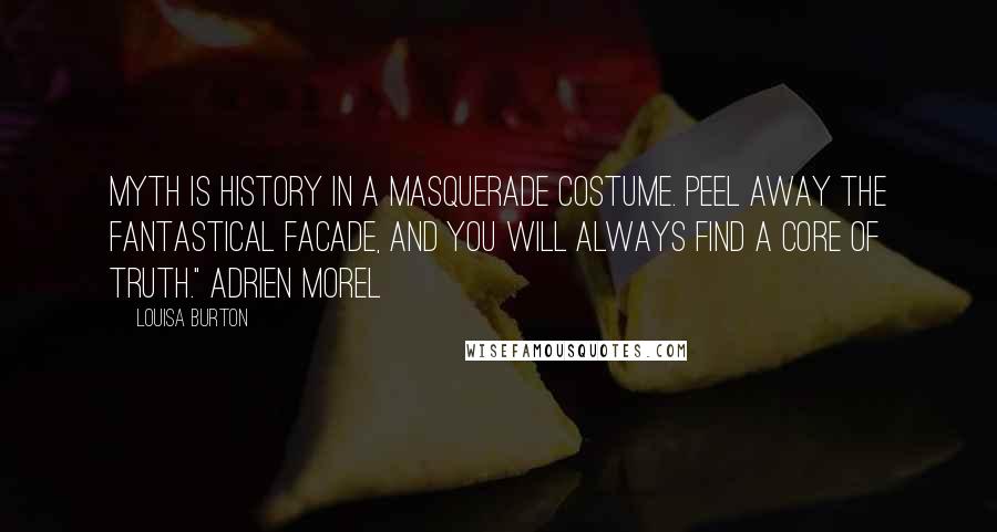 Louisa Burton Quotes: Myth is history in a masquerade costume. Peel away the fantastical facade, and you will always find a core of truth." Adrien Morel