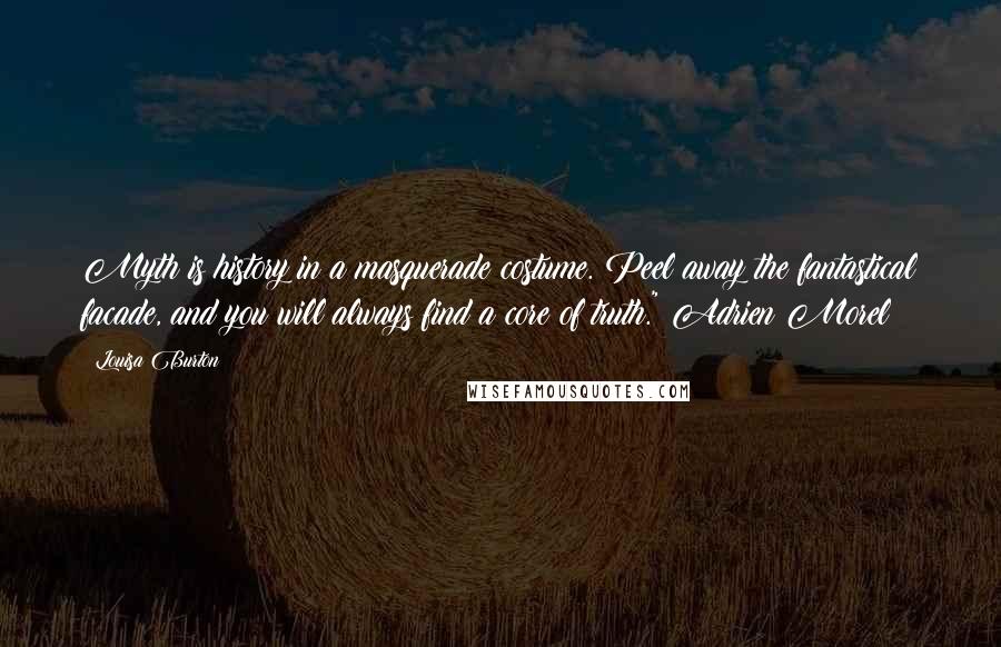 Louisa Burton Quotes: Myth is history in a masquerade costume. Peel away the fantastical facade, and you will always find a core of truth." Adrien Morel