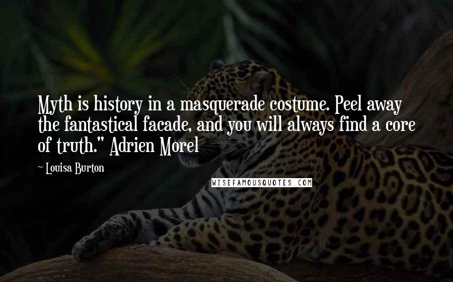 Louisa Burton Quotes: Myth is history in a masquerade costume. Peel away the fantastical facade, and you will always find a core of truth." Adrien Morel