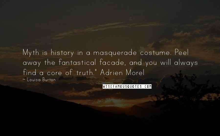 Louisa Burton Quotes: Myth is history in a masquerade costume. Peel away the fantastical facade, and you will always find a core of truth." Adrien Morel