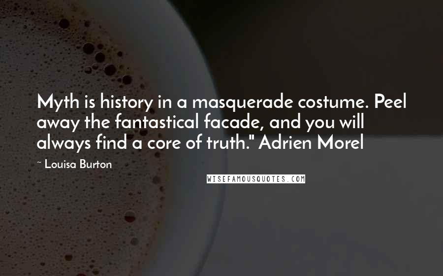 Louisa Burton Quotes: Myth is history in a masquerade costume. Peel away the fantastical facade, and you will always find a core of truth." Adrien Morel