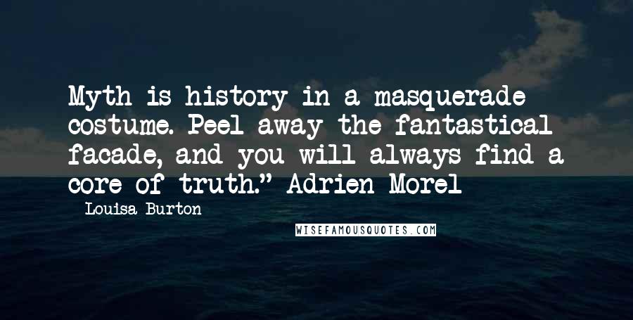 Louisa Burton Quotes: Myth is history in a masquerade costume. Peel away the fantastical facade, and you will always find a core of truth." Adrien Morel