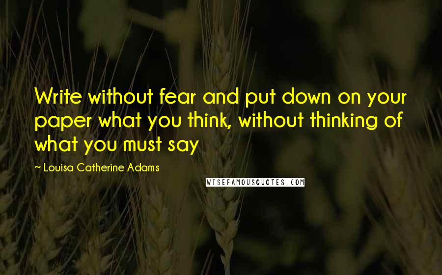 Louisa Catherine Adams Quotes: Write without fear and put down on your paper what you think, without thinking of what you must say