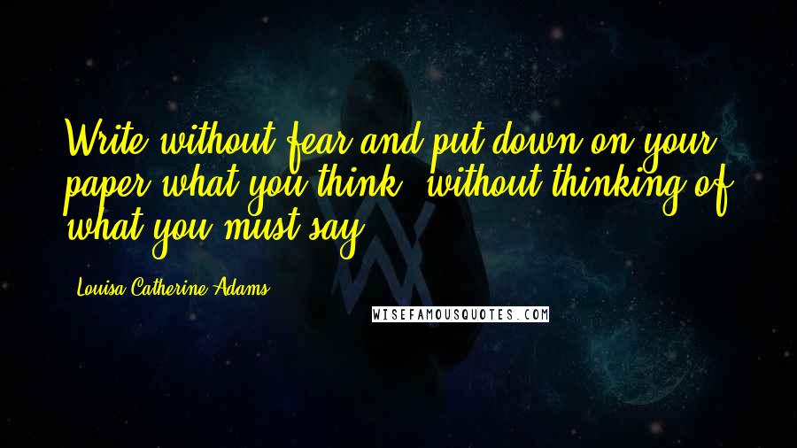 Louisa Catherine Adams Quotes: Write without fear and put down on your paper what you think, without thinking of what you must say