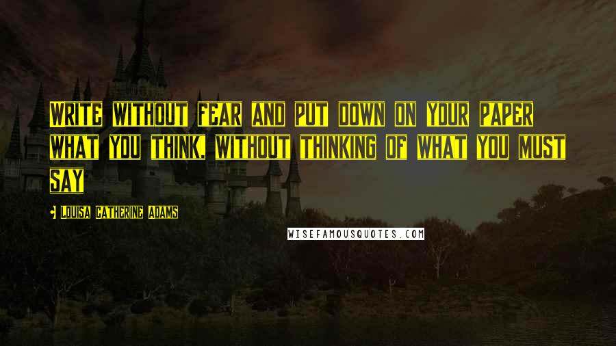 Louisa Catherine Adams Quotes: Write without fear and put down on your paper what you think, without thinking of what you must say