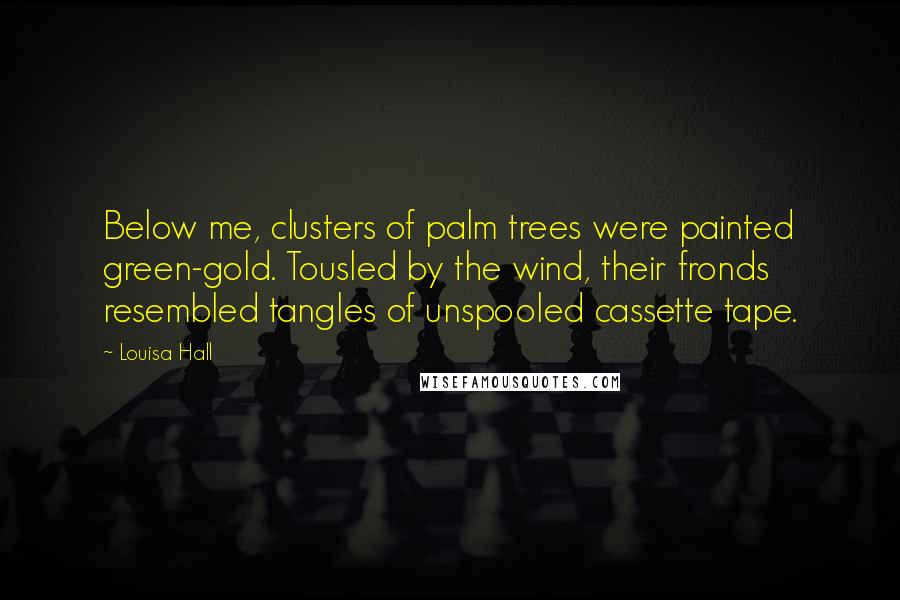 Louisa Hall Quotes: Below me, clusters of palm trees were painted green-gold. Tousled by the wind, their fronds resembled tangles of unspooled cassette tape.