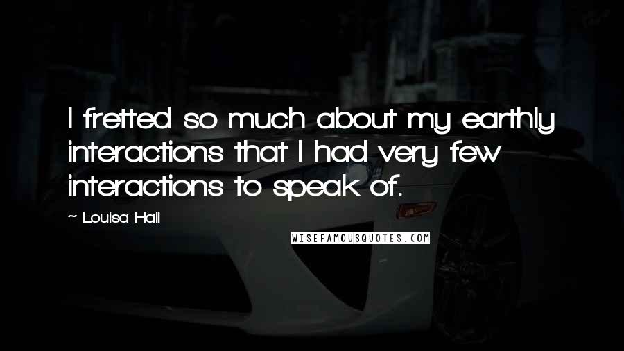 Louisa Hall Quotes: I fretted so much about my earthly interactions that I had very few interactions to speak of.
