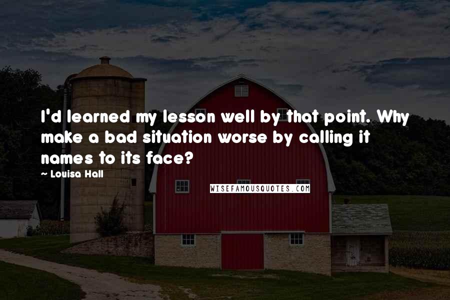 Louisa Hall Quotes: I'd learned my lesson well by that point. Why make a bad situation worse by calling it names to its face?