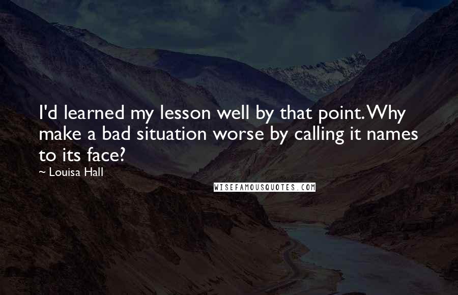 Louisa Hall Quotes: I'd learned my lesson well by that point. Why make a bad situation worse by calling it names to its face?