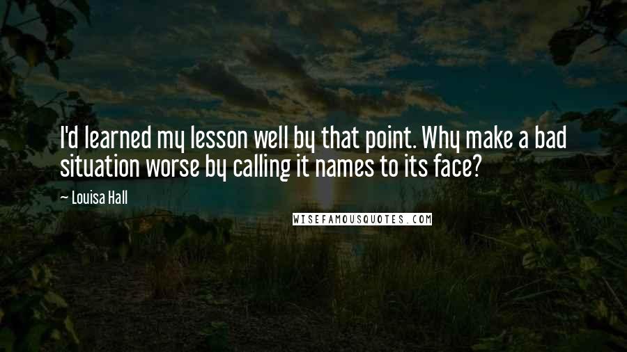 Louisa Hall Quotes: I'd learned my lesson well by that point. Why make a bad situation worse by calling it names to its face?