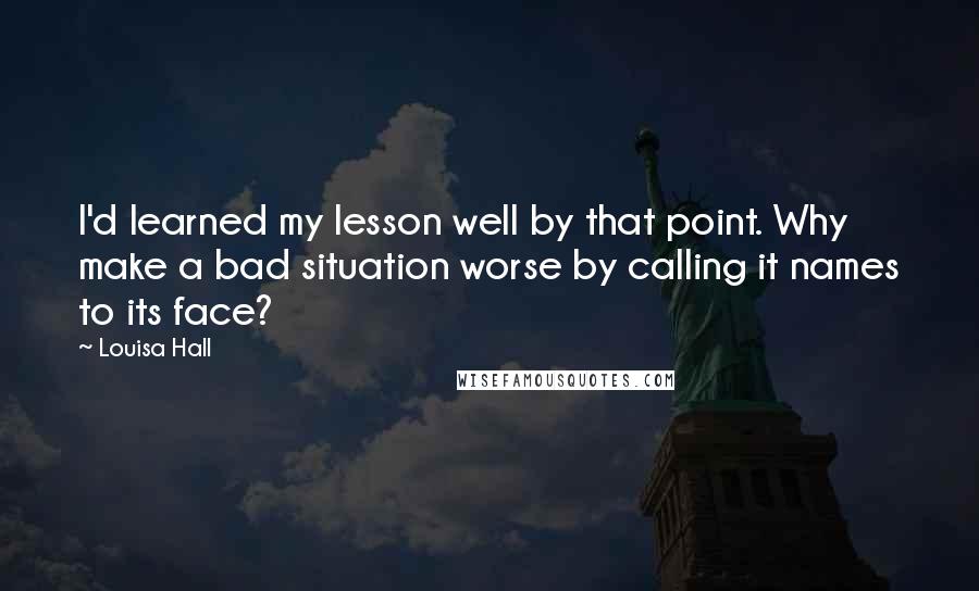 Louisa Hall Quotes: I'd learned my lesson well by that point. Why make a bad situation worse by calling it names to its face?