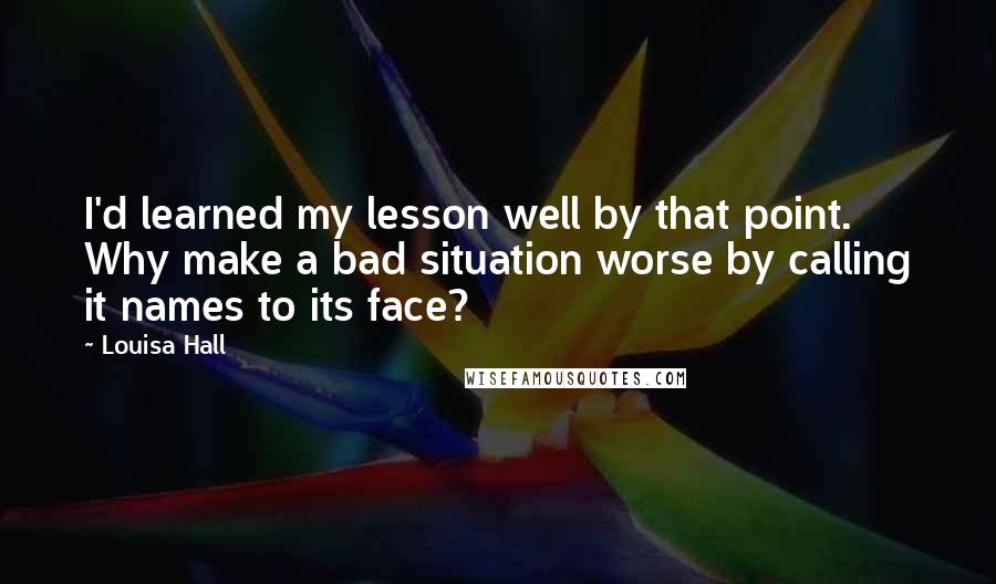 Louisa Hall Quotes: I'd learned my lesson well by that point. Why make a bad situation worse by calling it names to its face?