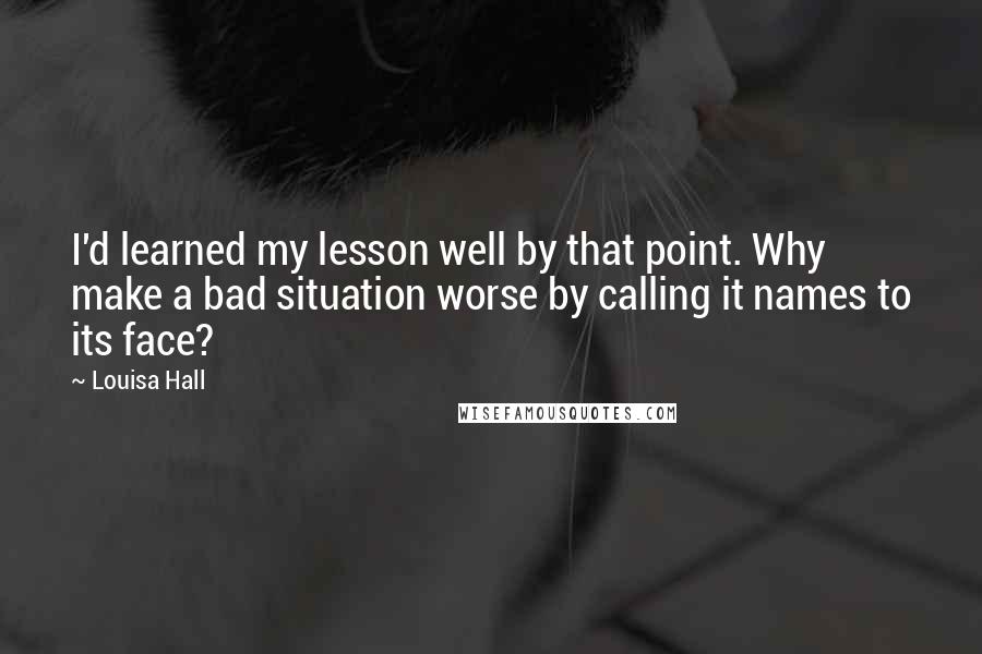 Louisa Hall Quotes: I'd learned my lesson well by that point. Why make a bad situation worse by calling it names to its face?