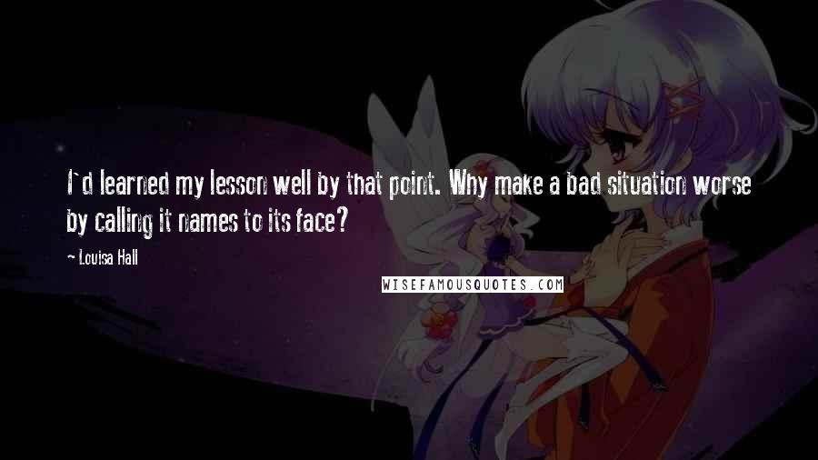 Louisa Hall Quotes: I'd learned my lesson well by that point. Why make a bad situation worse by calling it names to its face?