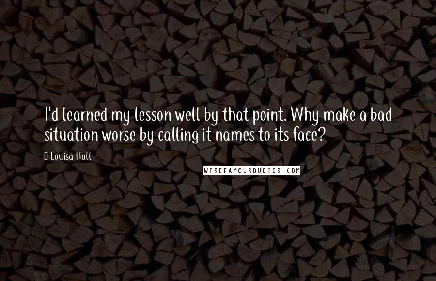 Louisa Hall Quotes: I'd learned my lesson well by that point. Why make a bad situation worse by calling it names to its face?