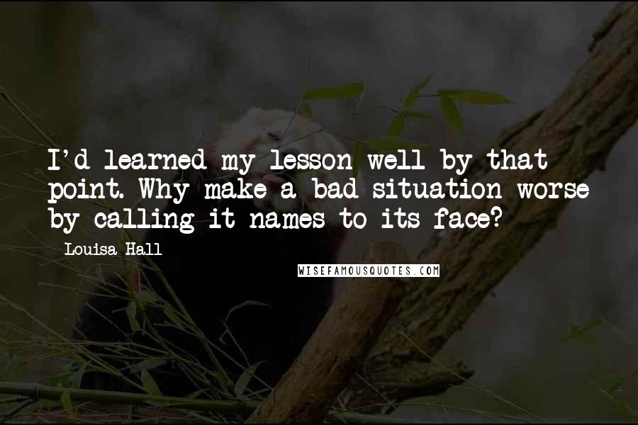 Louisa Hall Quotes: I'd learned my lesson well by that point. Why make a bad situation worse by calling it names to its face?