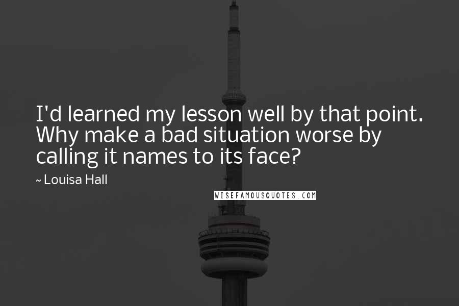 Louisa Hall Quotes: I'd learned my lesson well by that point. Why make a bad situation worse by calling it names to its face?