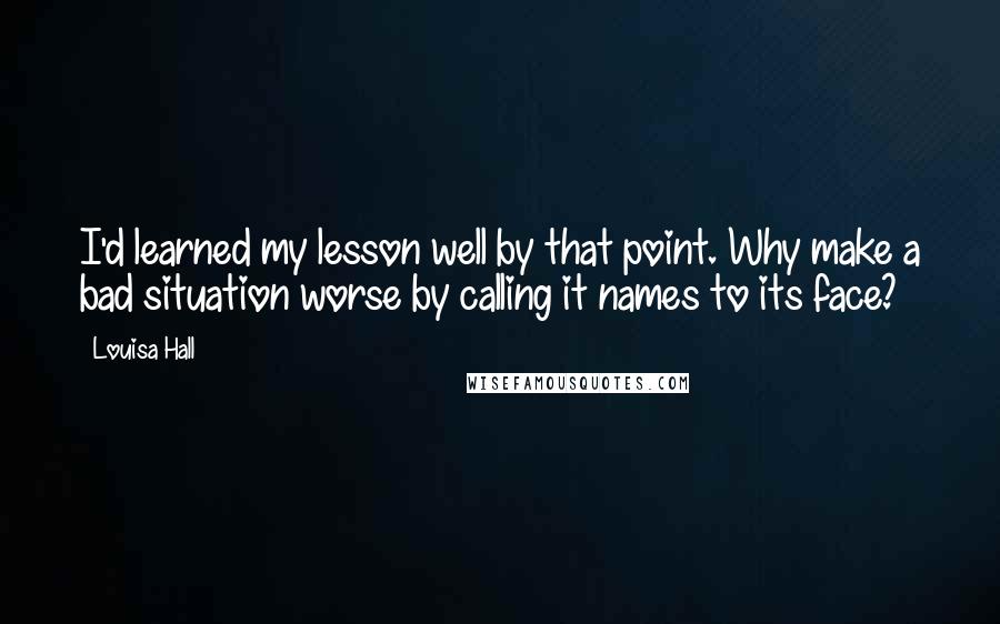 Louisa Hall Quotes: I'd learned my lesson well by that point. Why make a bad situation worse by calling it names to its face?