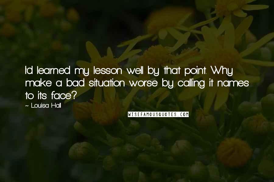 Louisa Hall Quotes: I'd learned my lesson well by that point. Why make a bad situation worse by calling it names to its face?