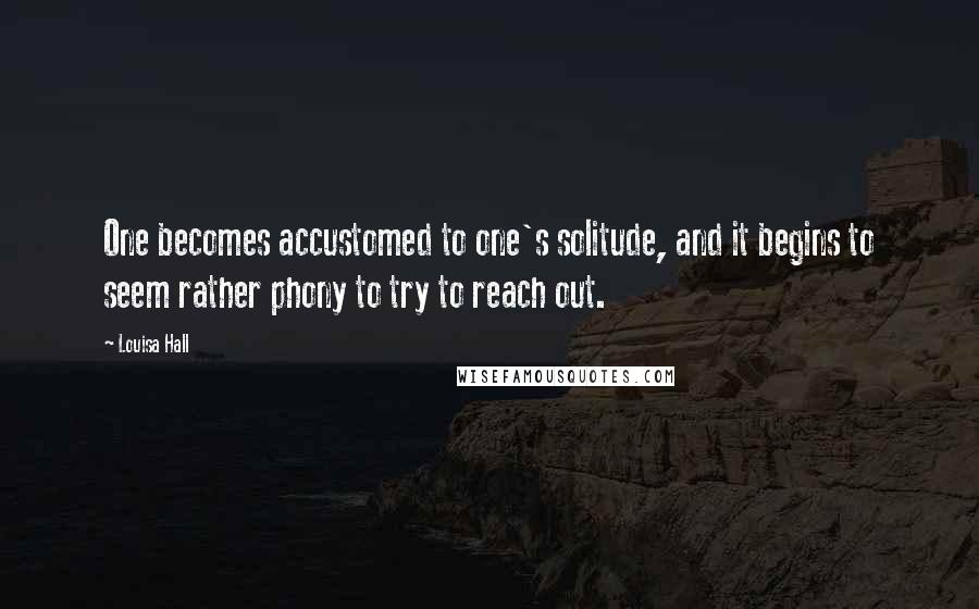 Louisa Hall Quotes: One becomes accustomed to one's solitude, and it begins to seem rather phony to try to reach out.