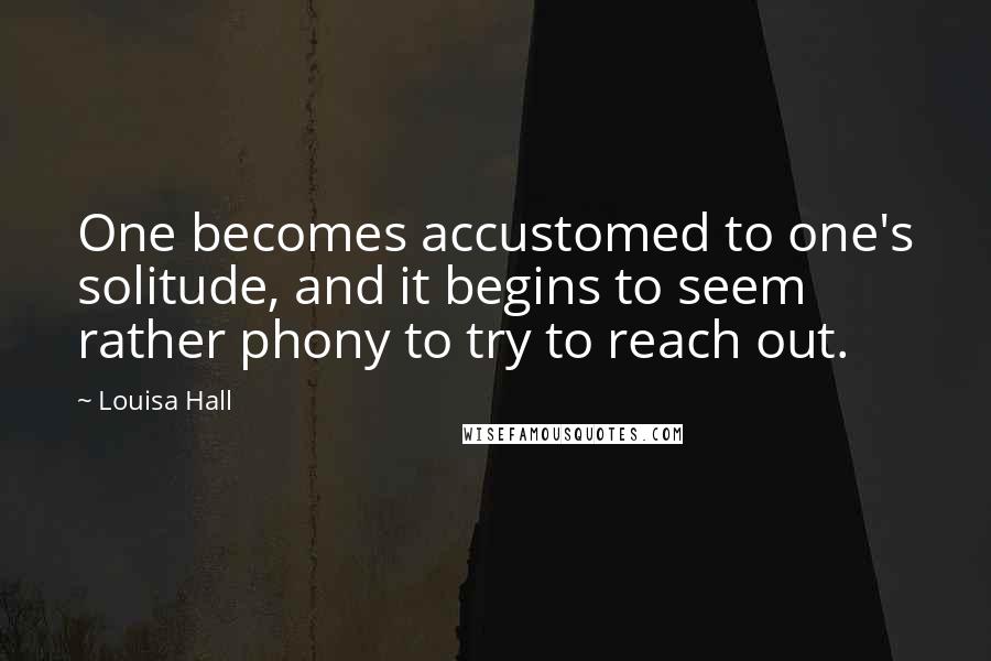 Louisa Hall Quotes: One becomes accustomed to one's solitude, and it begins to seem rather phony to try to reach out.