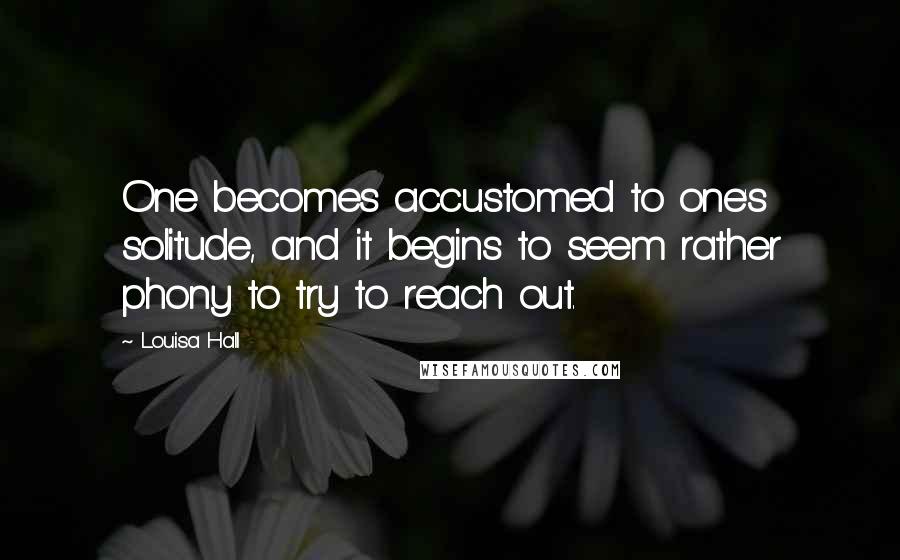 Louisa Hall Quotes: One becomes accustomed to one's solitude, and it begins to seem rather phony to try to reach out.