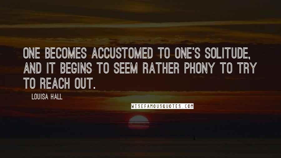 Louisa Hall Quotes: One becomes accustomed to one's solitude, and it begins to seem rather phony to try to reach out.