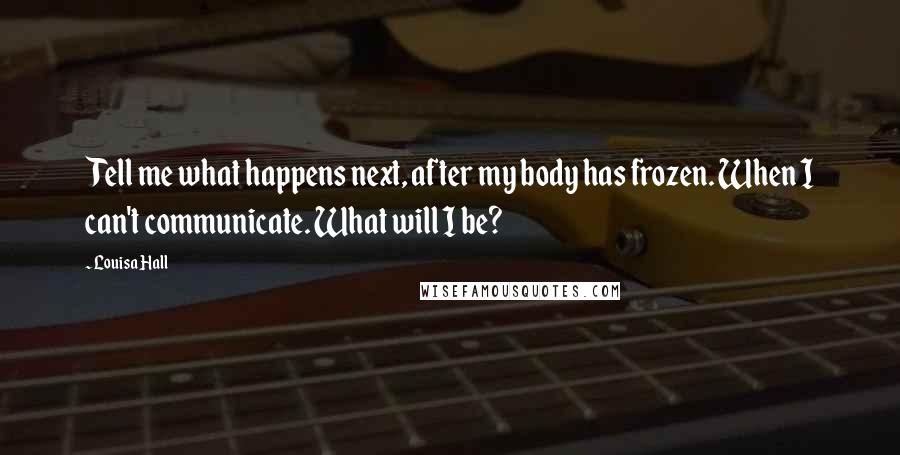 Louisa Hall Quotes: Tell me what happens next, after my body has frozen. When I can't communicate. What will I be?