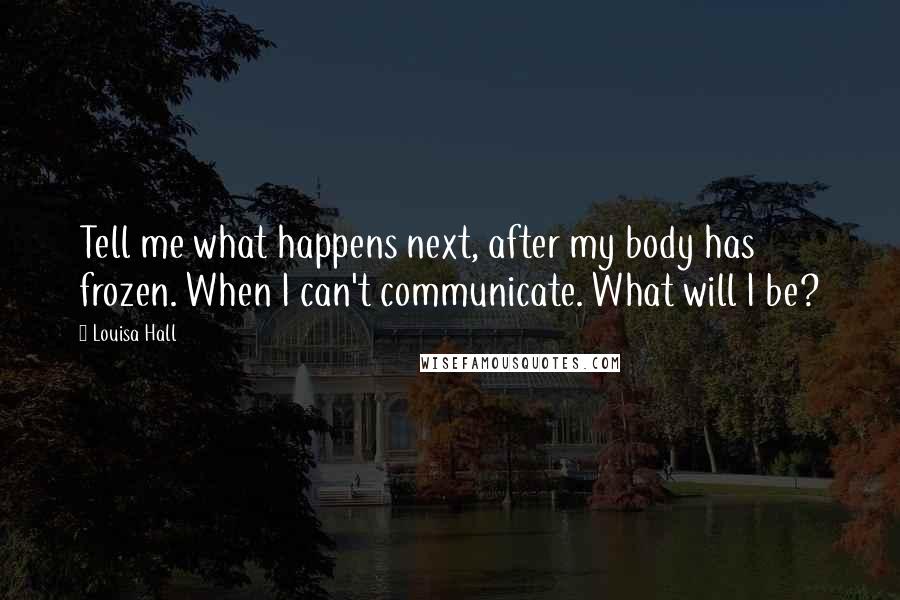 Louisa Hall Quotes: Tell me what happens next, after my body has frozen. When I can't communicate. What will I be?