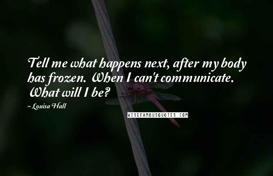 Louisa Hall Quotes: Tell me what happens next, after my body has frozen. When I can't communicate. What will I be?