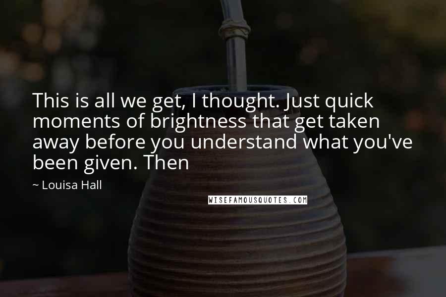 Louisa Hall Quotes: This is all we get, I thought. Just quick moments of brightness that get taken away before you understand what you've been given. Then