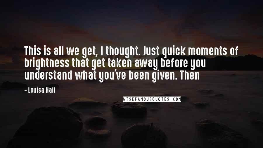 Louisa Hall Quotes: This is all we get, I thought. Just quick moments of brightness that get taken away before you understand what you've been given. Then