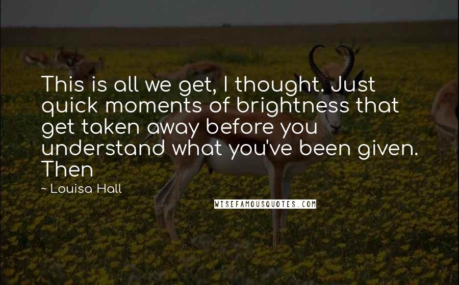 Louisa Hall Quotes: This is all we get, I thought. Just quick moments of brightness that get taken away before you understand what you've been given. Then
