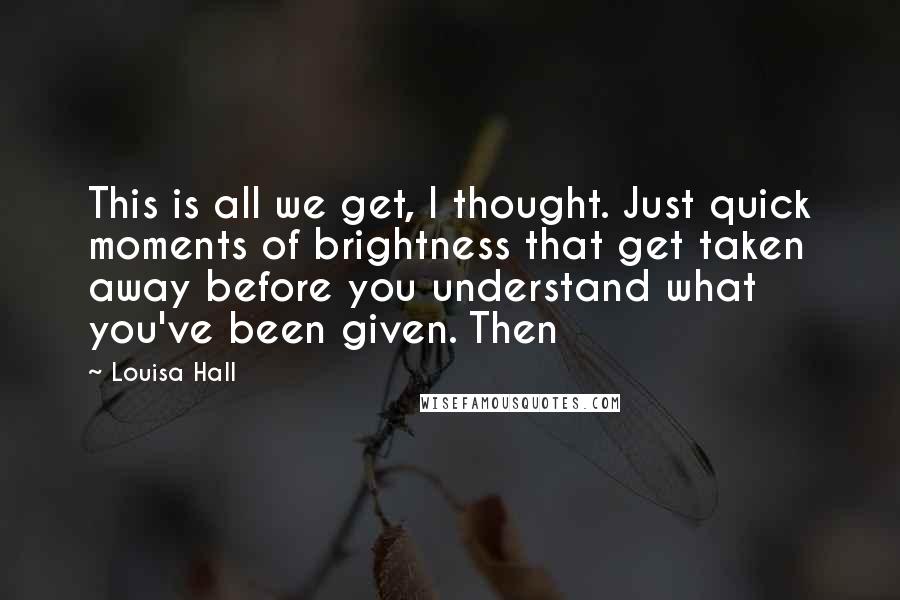 Louisa Hall Quotes: This is all we get, I thought. Just quick moments of brightness that get taken away before you understand what you've been given. Then