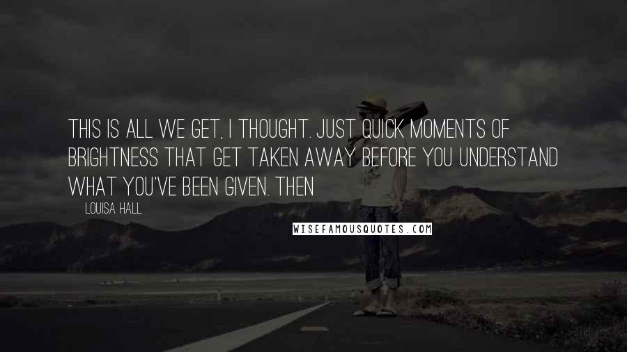 Louisa Hall Quotes: This is all we get, I thought. Just quick moments of brightness that get taken away before you understand what you've been given. Then