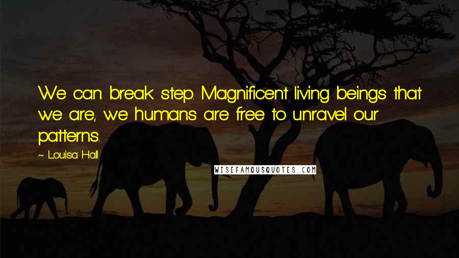 Louisa Hall Quotes: We can break step. Magnificent living beings that we are, we humans are free to unravel our patterns.