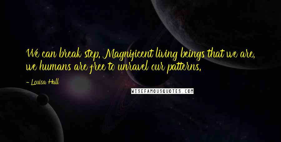 Louisa Hall Quotes: We can break step. Magnificent living beings that we are, we humans are free to unravel our patterns.