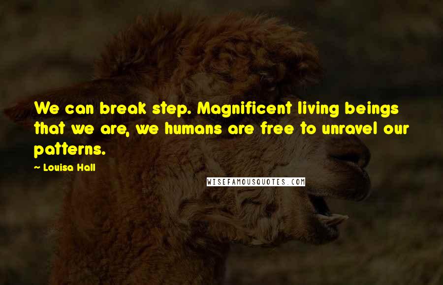 Louisa Hall Quotes: We can break step. Magnificent living beings that we are, we humans are free to unravel our patterns.