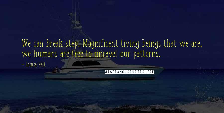 Louisa Hall Quotes: We can break step. Magnificent living beings that we are, we humans are free to unravel our patterns.