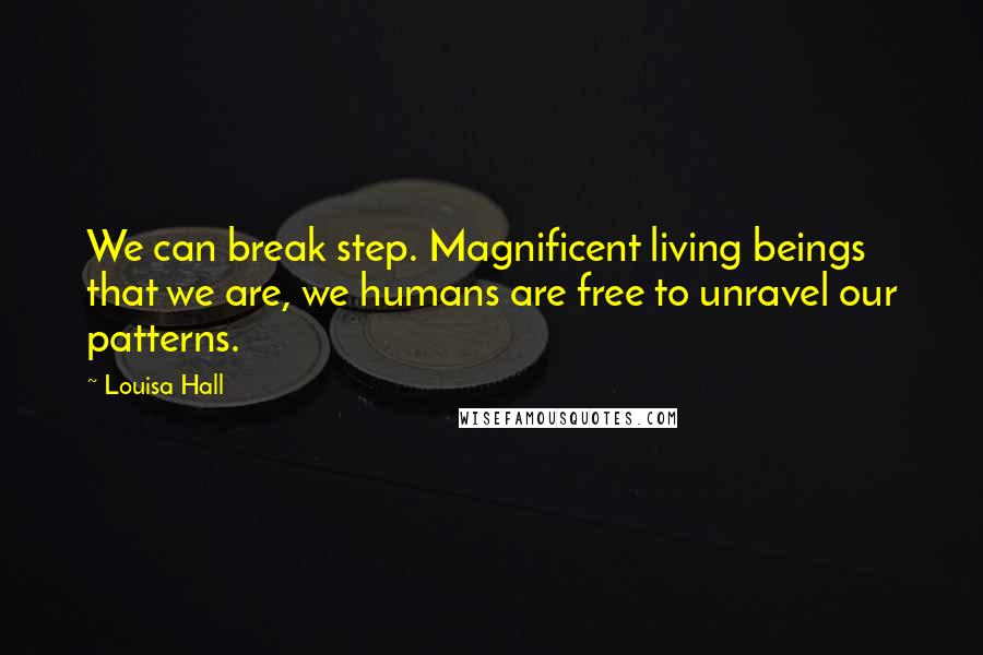 Louisa Hall Quotes: We can break step. Magnificent living beings that we are, we humans are free to unravel our patterns.