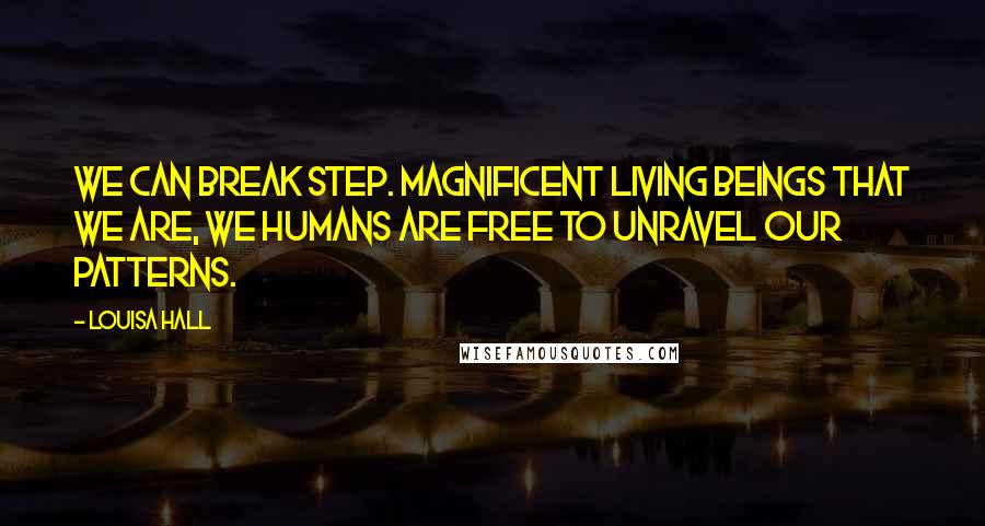 Louisa Hall Quotes: We can break step. Magnificent living beings that we are, we humans are free to unravel our patterns.