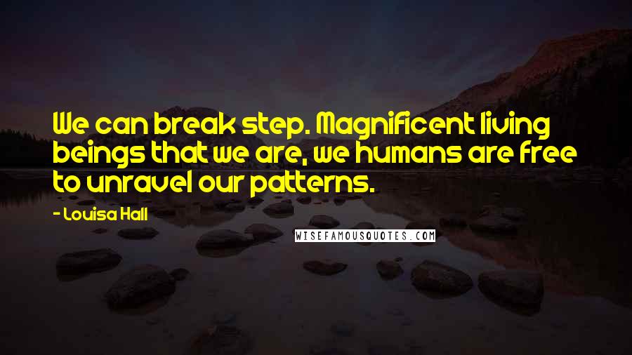 Louisa Hall Quotes: We can break step. Magnificent living beings that we are, we humans are free to unravel our patterns.