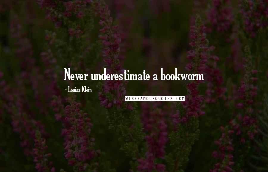 Louisa Klein Quotes: Never underestimate a bookworm